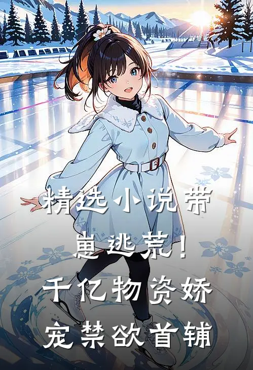 精选小说带崽逃荒！千亿物资娇宠禁欲首辅