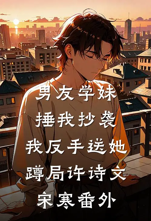 男友学妹捶我抄袭，我反手送她蹲局许诗文宋寒 番外