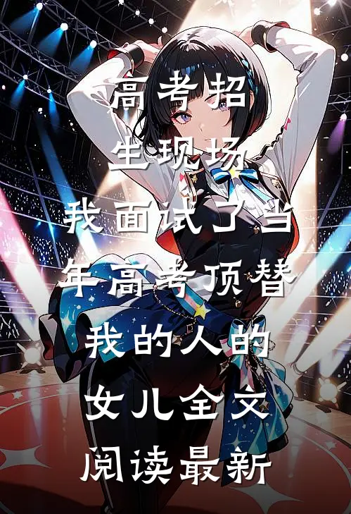 高考招生现场，我面试了当年高考顶替我的人的女儿全文阅读最新