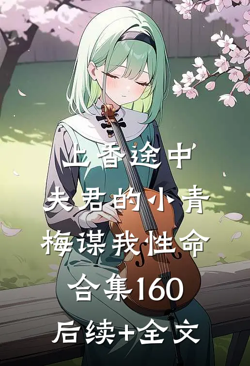 上香途中，夫君的小青梅谋我性命合集160后续+全文