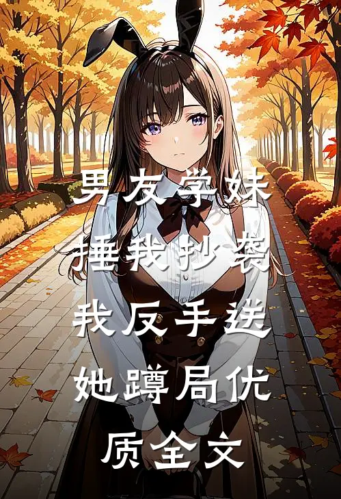 男友学妹捶我抄袭，我反手送她蹲局优质全文