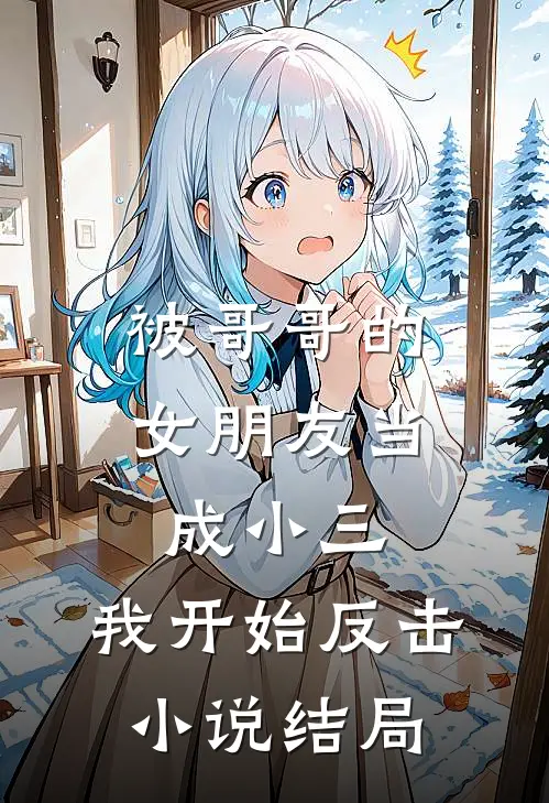 被哥哥的女朋友当成小三，我开始反击小说结局