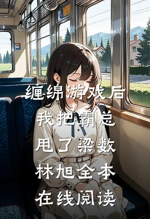 缠绵游戏后，我把霸总甩了梁数林旭全本在线阅读