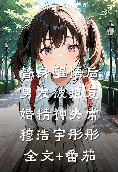 替身醒悟后，男友被拒复婚精神失常穆浩宇彤彤全文+番茄