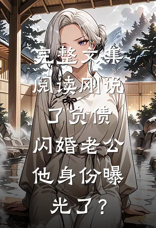 完整文集阅读刚说了负债，闪婚老公他身份曝光了？