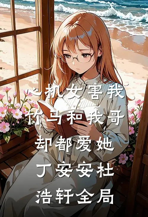 心机女害我，竹马和我哥却都爱她丁安安杜浩轩全局