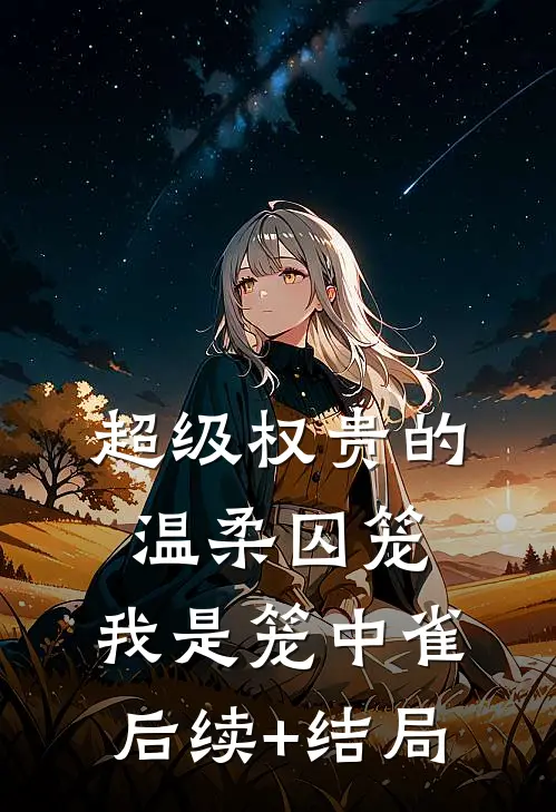 超级权贵的温柔囚笼，我是笼中雀后续+结局