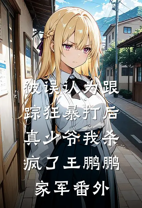 被误认为跟踪狂暴打后，真少爷我杀疯了王鹏鹏家军 番外