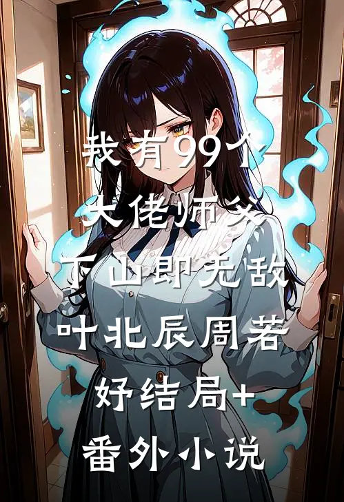 我有99个大佬师父，下山即无敌叶北辰周若妤结局+番外小说