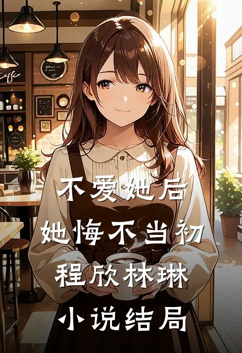 不爱她后,她悔不当初程欣林琳结局怎么样