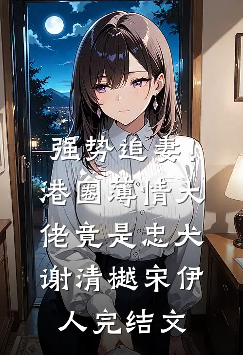 强势追妻！港圈薄情大佬竟是忠犬谢清樾宋伊人完结文