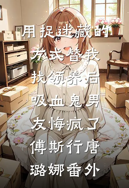 用捉迷藏的方式替我找领养后，吸血鬼男友悔疯了傅斯行唐璐娜番外