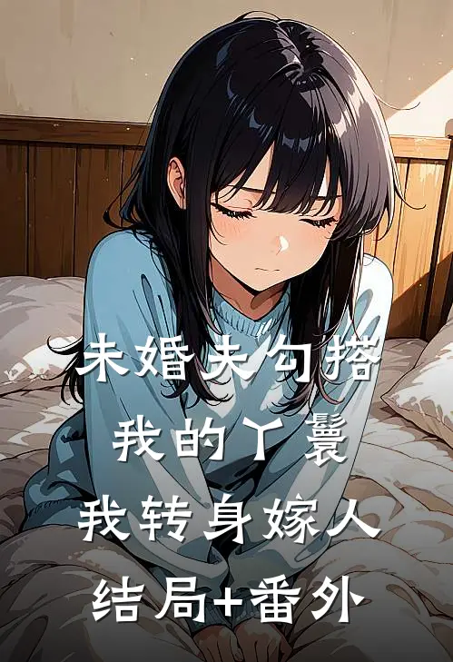 未婚夫勾搭我的丫鬟，我转身嫁人结局+番外