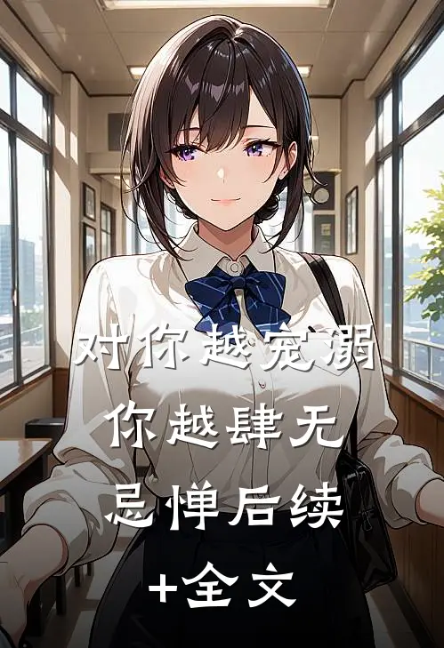 对你越宠溺，你越肆无忌惮后续+全文