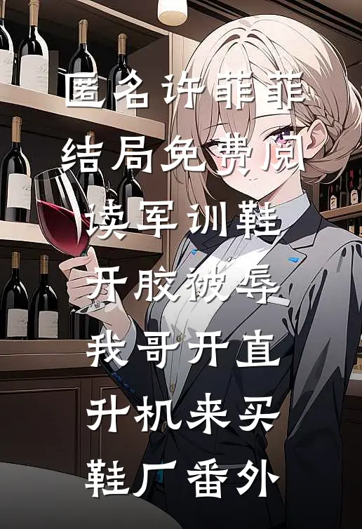 匿名许菲菲结局免费阅读军训鞋开胶被辱，我哥开直升机来买鞋厂番外