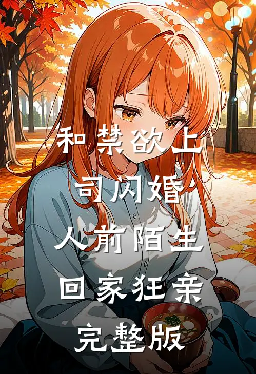 和禁欲上司闪婚，人前陌生回家狂亲完整版