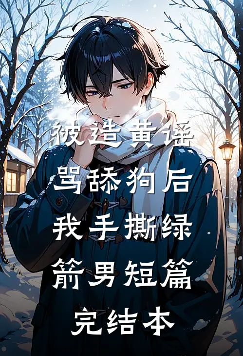 被造黄谣骂舔狗后，我手撕绿箭男短篇完结本