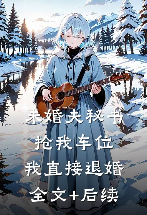 未婚夫秘书抢我车位，我直接退婚全文+后续