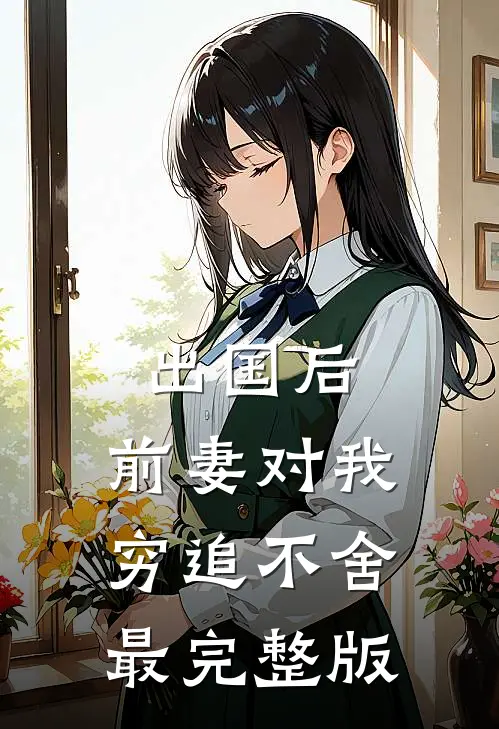出国后，前妻对我穷追不舍最完整版