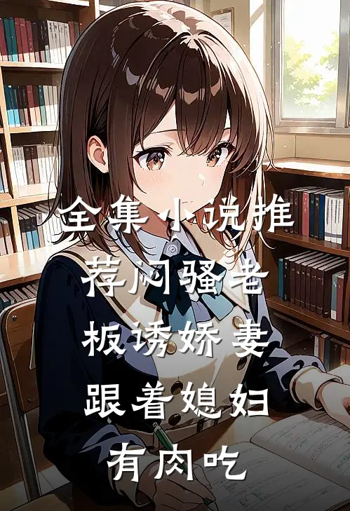 全集小说推荐闷骚老板诱娇妻，跟着媳妇有肉吃