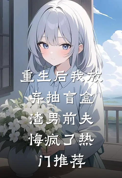 重生后我放弃抽盲盒，渣男前夫悔疯了热门推荐