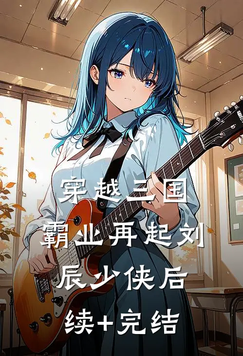 穿越三国：霸业再起刘辰少侠后续+完结