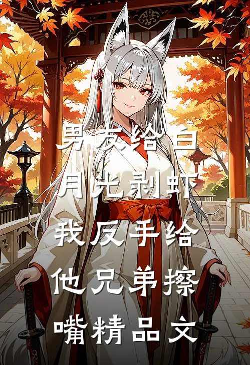 男友给白月光剥虾，我反手给他兄弟擦嘴精品文