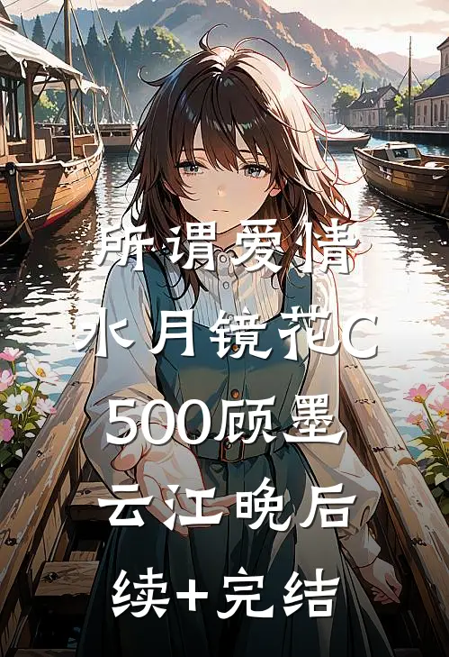 所谓爱情，水月镜花C500顾墨云江晚后续+完结