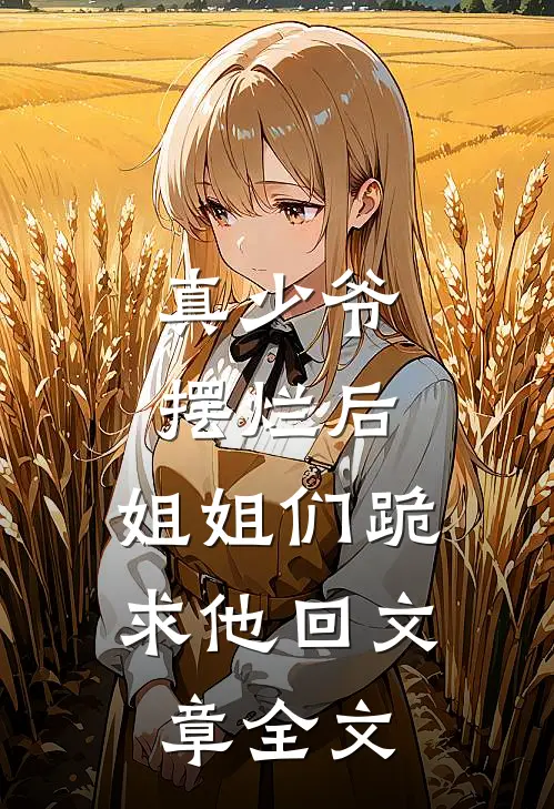 真少爷摆烂后，姐姐们跪求他回文章全文