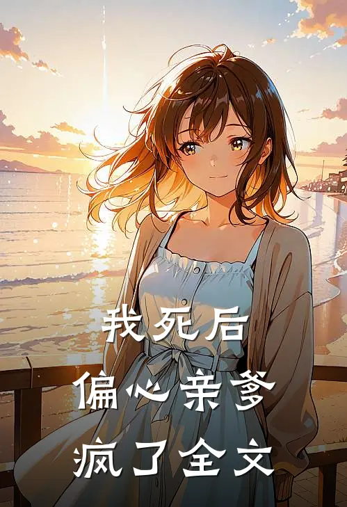 我死后，偏心亲爹疯了全文