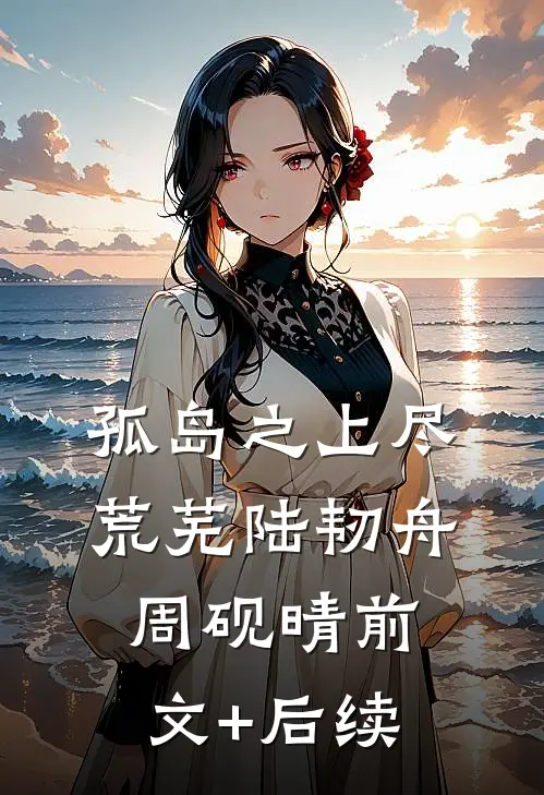 孤岛之上尽荒芜陆韧舟周砚晴前文+后续