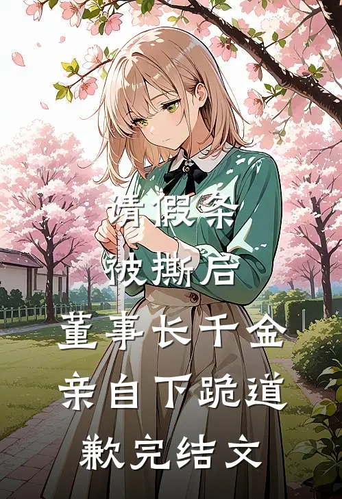 请假条被撕后，董事长千金亲自下跪道歉完结文