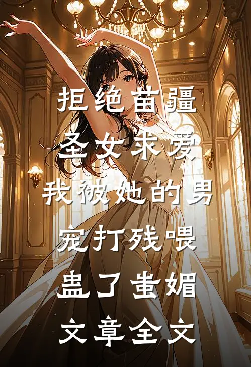 拒绝苗疆圣女求爱，我被她的男宠打残喂蛊了蚩媚文章全文