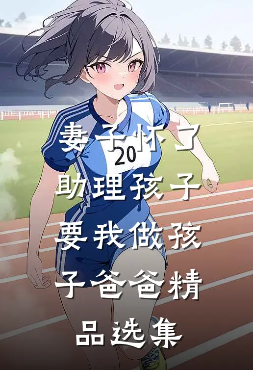 妻子怀了助理孩子，要我做孩子爸爸精品选集
