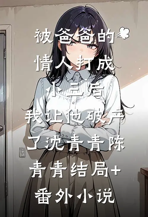 被爸爸的情人打成小三后，我让他破产了沈青青陈青青结局+番外小说