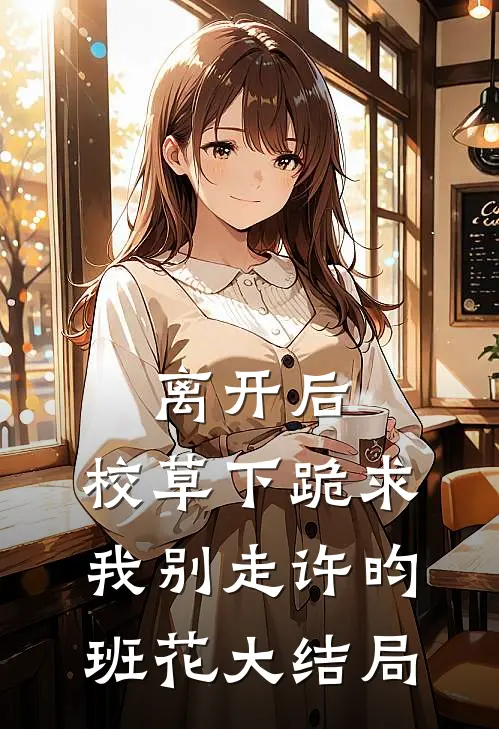 离开后，校草下跪求我别走许昀班花大结局