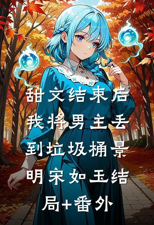 甜文结束后，我将男主丢到垃圾桶景明宋如玉结局+番外