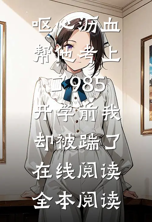 呕心沥血帮他考上了985，开学前我却被踹了在线阅读全本阅读
