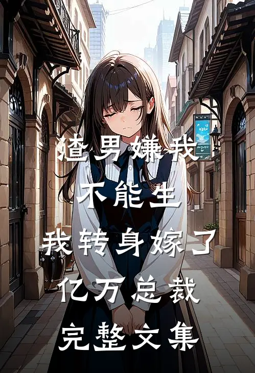 渣男嫌我不能生，我转身嫁了亿万总裁完整文集