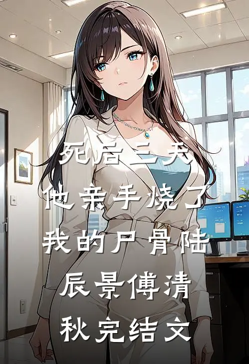 死后三天，他亲手烧了我的尸骨陆辰景傅清秋完结文
