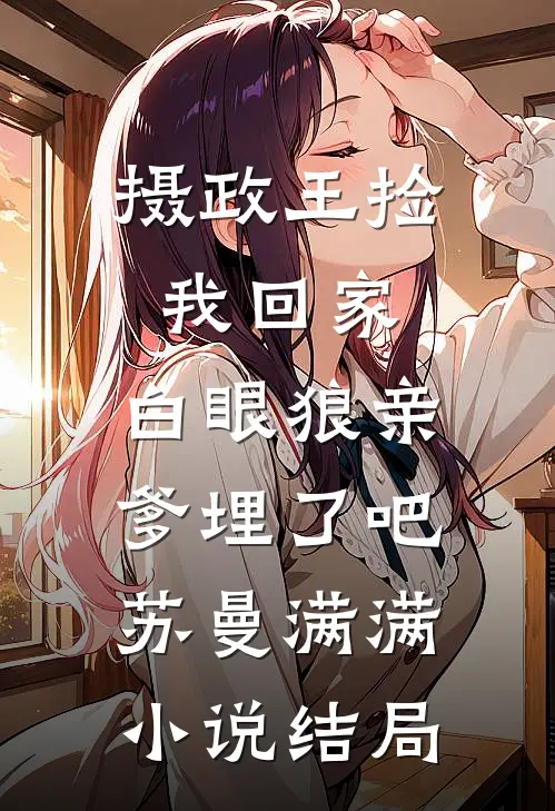 摄政王捡我回家，白眼狼亲爹埋了吧苏曼满满小说结局
