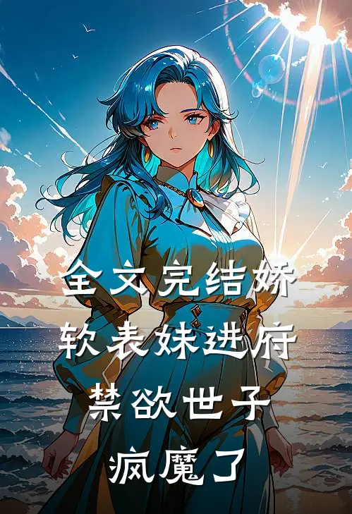 全文完结娇软表妹进府：禁欲世子疯魔了