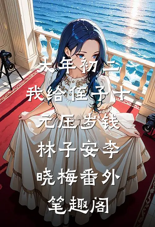 大年初二，我给侄子十元压岁钱：林子安李晓梅番外笔趣阁