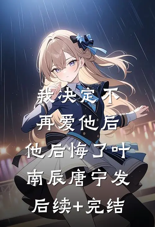 我决定不再爱他后，他后悔了叶南辰唐宁发后续+完结