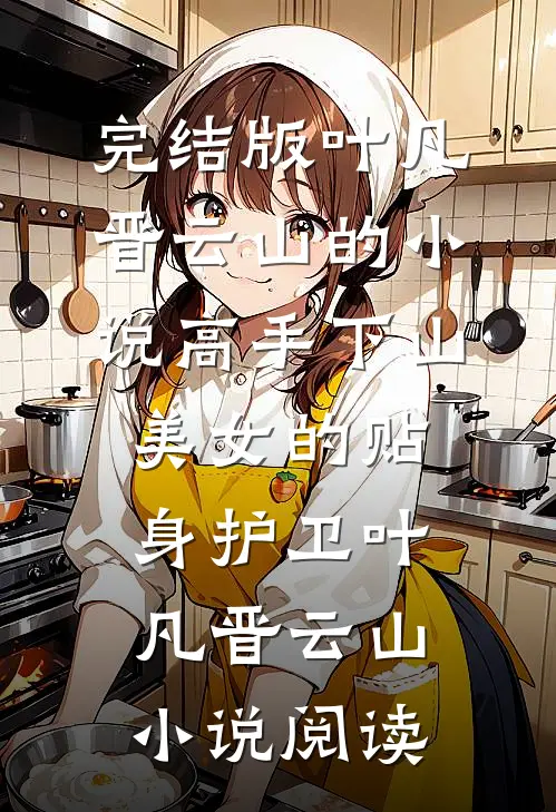 完结版叶凡晋云山的小说高手下山：美女的贴身护卫叶凡晋云山小说阅读