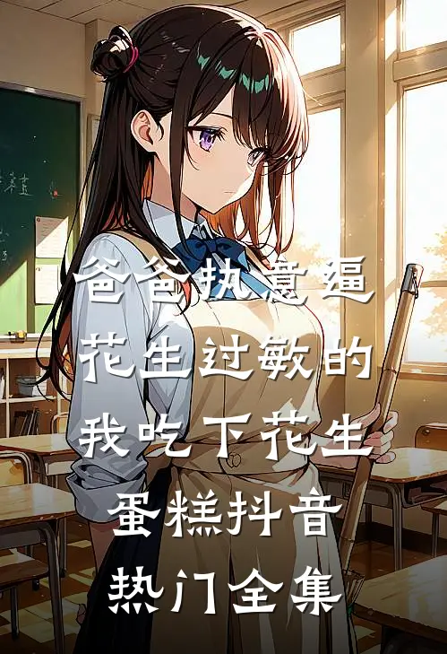爸爸执意逼花生过敏的我吃下花生蛋糕抖音热门 全集