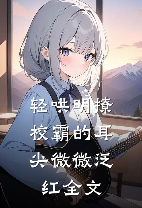 轻哄明撩：校霸的耳尖微微泛红全文
