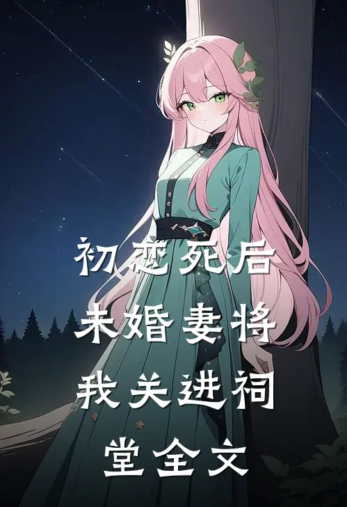 初恋死后，未婚妻将我关进祠堂全文
