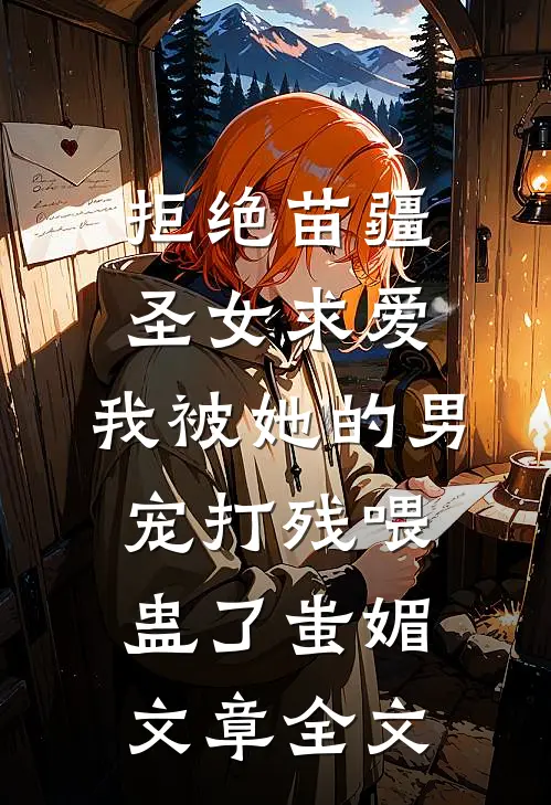 拒绝苗疆圣女求爱，我被她的男宠打残喂蛊了蚩媚文章全文