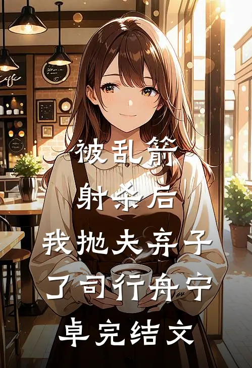 被乱箭射杀后，我抛夫弃子了司行舟宁卓完结文